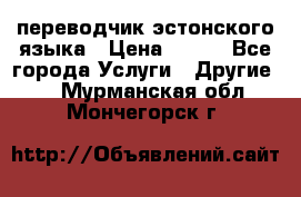 переводчик эстонского языка › Цена ­ 400 - Все города Услуги » Другие   . Мурманская обл.,Мончегорск г.